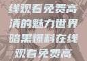 暗黑爆料，在线观看免费高清的魅力世界暗黑爆料在线观看免费高清中文