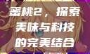 蜜桃2，探索美味与科技的完美结合