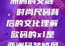 欧码XL与亚洲码的交融，时尚尺码背后的文化理解欧码的xl是亚洲码装修风格吗