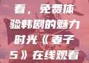 妻子5在线观看，免费体验韩剧的魅力时光《妻子5》在线观看免费韩剧全集