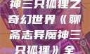 聊斋志异魔神三只狐狸之奇幻世界《聊斋志异魔神三只狐狸》全集免费观看