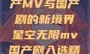 星空无限，国产MV与国产剧的新境界星空无限mv国产剧入选精彩免费