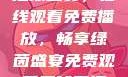 51网站直播足球盛宴，在线观看免费播放，畅享绿茵盛宴免费观看足球直播的好用网站