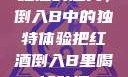 红酒的魅力，倒入B中的独特体验把红酒倒入B里喝掉动漫