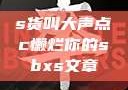 s货叫大声点c懒烂你的sbxs文章