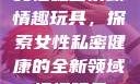 女性私密紧致情趣玩具，探索女性私密健康的全新领域情趣玩具