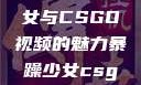 探究暴躁少女与CSGO视频的魅力暴躁少女csgo视频完整