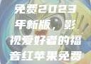 青丝影院大全免费2023年新版，影视爱好者的福音红苹果免费下载短剧