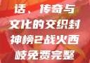 封神榜，神话、传奇与文化的交织封神榜2战火西岐免费完整版