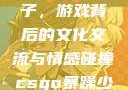 老外玩CSGO与中国的妹子，游戏背后的文化交流与情感碰撞csgo暴躁少女高清国语播放