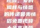 最美情侣免费视频，爱的模样与情感的传递最美情侣免费视频大全高清版观看