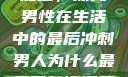 男人为什么要加速，探究男性在生活中的最后冲刺男人为什么最后要加速还要吼出来