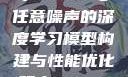 探索数字世界的奥秘，基于7x7x7与任意噪声的深度学习模型构建与性能优化研究7x7x7x7x任意槽2023基础