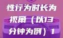 关于女性性行为后出血的原因分析—以性行为时长为视角（以13分钟为例）13分钟破外女出血的原因分析电影