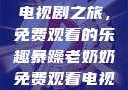 暴躁老奶奶的电视剧之旅，免费观看的乐趣暴躁老奶奶免费观看电视剧完整版