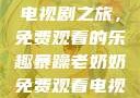 暴躁老奶奶的电视剧之旅，免费观看的乐趣暴躁老奶奶免费观看电视剧完整版