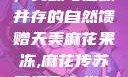 天美麻花果冻，美味与健康并存的自然馈赠天美麻花果冻,麻花传苏蜜清歌在线电影