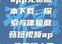 蘑菇短视频app免费版本下载，探索与体验蘑菇短视频app免费版本下载章节