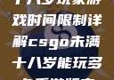 CSGO未满十八岁玩家游戏时间限制详解csgo未满十八岁能玩多久手游版安装包