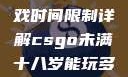 CSGO未满十八岁玩家游戏时间限制详解csgo未满十八岁能玩多久手游版安装包