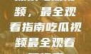 探索吃瓜视频，最全观看指南吃瓜视频最全观看骑行圈