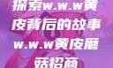 探索w.w.w黄皮背后的故事w.w.w黄皮磨菇招商