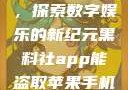 黑料社app，探索数字娱乐的新纪元黑料社app能盗取苹果手机信息吗