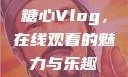 糖心Vlog，在线观看的魅力与乐趣