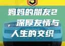 妈妈的朋友2，深厚友情与人生的交织