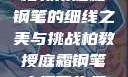 柏教授庭霜钢笔的细线之美与挑战柏教授庭霜钢笔太细了头条