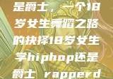 选择Hip-hop还是爵士，一个18岁女生舞蹈之路的抉择18岁女生学hiphop还是爵士 rapperdiss