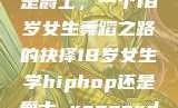 选择Hip-hop还是爵士，一个18岁女生舞蹈之路的抉择18岁女生学hiphop还是爵士 rapperdiss