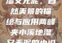 两峰夹小溪地湿又无泥，自然美景的描绘与应用两峰夹小溪地湿又无泥的小说免费