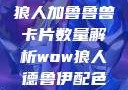 狼人加鲁鲁兽卡片数量解析wow狼人德鲁伊配色