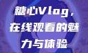 糖心Vlog，在线观看的魅力与体验