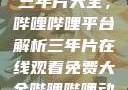 免费在线观看三年片大全，哔哩哔哩平台解析三年片在线观看免费大全哔哩哔哩动画