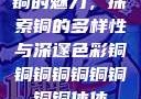 铜的魅力，探索铜的多样性与深邃色彩铜铜铜铜铜铜铜铜铜休休