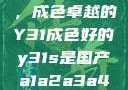 探索与鉴赏，成色卓越的Y31成色好的y31s是国产a1a2a3a4a5