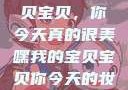 嘿，我的宝贝宝贝，你今天真的很美嘿我的宝贝宝贝你今天的妆很OK