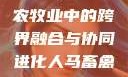 人马畜禽合作共荣，现代农牧业中的跨界融合与协同进化人马畜禽croproation官网入口
