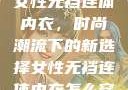 女性无裆连体内衣，时尚潮流下的新选择女性无裆连体内衣怎么穿