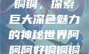 铜铜铜铜铜铜铜铜，探索巨大深色魅力的神秘世界阿阿阿好铜铜铜黄品
