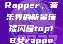 Top 18 女Rapper，音乐界的新星璀璨闪耀top18女rapper名字叫什么