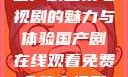 免费在线观看国产剧全集电视剧的魅力与体验国产剧在线观看免费全集电视剧网站