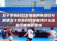 五十岁农村妇女就业的新路径与机遇五十岁农村妇女能找什么活做印度电影爱情