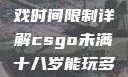 CSGO未满十八岁玩家游戏时间限制详解csgo未满十八岁能玩多久手游版安装包
