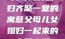 父母儿女媳妇齐聚一堂的寓意父母儿女媳妇一起来的寓意小说