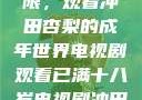 冲破青春界限，观看冲田杏梨的成年世界电视剧观看已满十八岁电视剧冲田杏梨让五