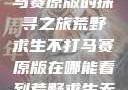 荒野求生不打马赛原版的探寻之旅荒野求生不打马赛原版在哪能看到荒野求生无删减版