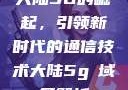 大陆5G的崛起，引领新时代的通信技术大陆5g奭域名解析